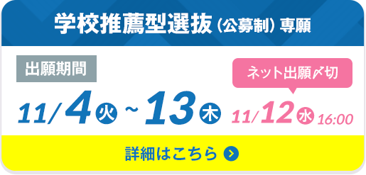 学校推薦型選抜（公募制）専願 出願期間11/4（火）〜13（木）ネット出願〆切 11/12（水）16:00