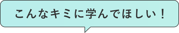 こんなキミに学んでほしい！